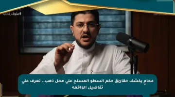 محامٍ يكشف حقائق حكم السطو المسلح على محل ذهب.. تعرف على تفاصيل الواقعة